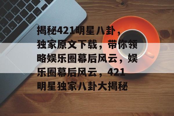 揭秘421明星八卦，独家原文下载，带你领略娱乐圈幕后风云，娱乐圈幕后风云，421明星独家八卦大揭秘