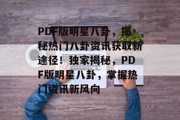 PDF版明星八卦，揭秘热门八卦资讯获取新途径！独家揭秘，PDF版明星八卦，掌握热门资讯新风向