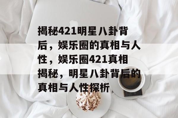 揭秘421明星八卦背后,娱乐圈的真相与人性,娱乐圈421真相揭秘,明星八卦背后的真相与人性探析 揭秘421明星八卦背后,娱乐圈的真相与人性,娱乐圈421真相揭秘,明星八卦背后的真相与人性探析