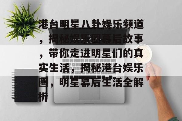 港台明星八卦娱乐频道，揭秘娱乐圈幕后故事，带你走进明星们的真实生活，揭秘港台娱乐圈，明星幕后生活全解析