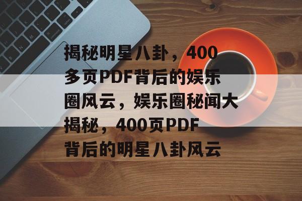 揭秘明星八卦，400多页PDF背后的娱乐圈风云，娱乐圈秘闻大揭秘，400页PDF背后的明星八卦风云