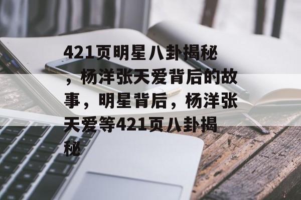 421页明星八卦揭秘，杨洋张天爱背后的故事，明星背后，杨洋张天爱等421页八卦揭秘