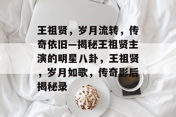 王祖贤，岁月流转，传奇依旧—揭秘王祖贤主演的明星八卦，王祖贤，岁月如歌，传奇影后揭秘录