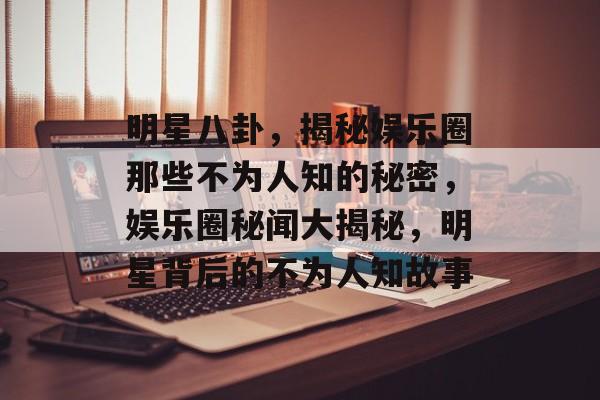 明星八卦，揭秘娱乐圈那些不为人知的秘密，娱乐圈秘闻大揭秘，明星背后的不为人知故事