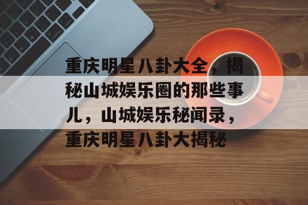 重庆明星八卦大全,揭秘山城娱乐圈的那些事儿,山城娱乐秘闻录,重庆明星八卦大揭秘 重庆明星八卦大全,揭秘山城娱乐圈的那些事儿,山城娱乐秘闻录,重庆明星八卦大揭秘