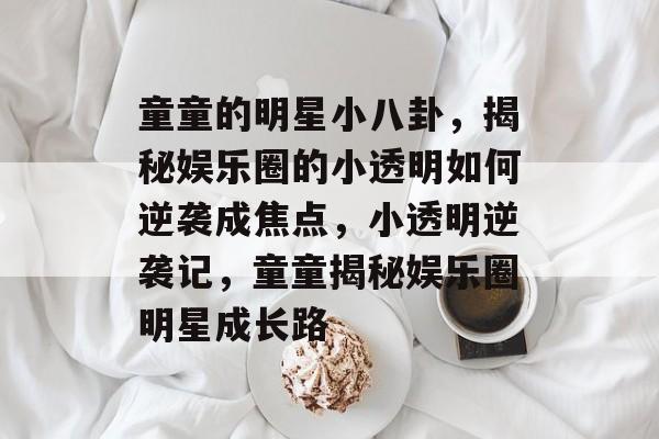 童童的明星小八卦，揭秘娱乐圈的小透明如何逆袭成焦点，小透明逆袭记，童童揭秘娱乐圈明星成长路