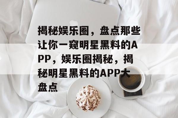 揭秘娱乐圈,盘点那些让你一窥明星黑料的APP,娱乐圈揭秘,揭秘明星黑料的APP大盘点 揭秘娱乐圈,盘点那些让你一窥明星黑料的APP,娱乐圈揭秘,揭秘明星黑料的APP大盘点