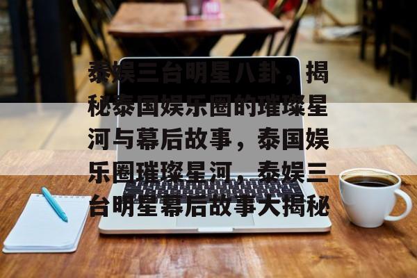 泰娱三台明星八卦,揭秘泰国娱乐圈的璀璨星河与幕后故事,泰国娱乐圈璀璨星河,泰娱三台明星幕后故事大揭秘 泰娱三台明星八卦,揭秘泰国娱乐圈的璀璨星河与幕后故事,泰国娱乐圈璀璨星河,泰娱三台明星幕后故事大揭秘