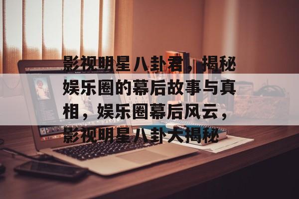 影视明星八卦君，揭秘娱乐圈的幕后故事与真相，娱乐圈幕后风云，影视明星八卦大揭秘