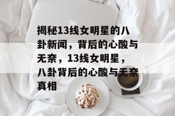 揭秘13线女明星的八卦新闻，背后的心酸与无奈，13线女明星，八卦背后的心酸与无奈真相