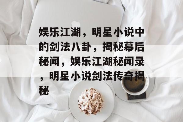 娱乐江湖,明星小说中的剑法八卦,揭秘幕后秘闻,娱乐江湖秘闻录,明星小说剑法传奇揭秘 娱乐江湖,明星小说中的剑法八卦,揭秘幕后秘闻,娱乐江湖秘闻录,明星小说剑法传奇揭秘