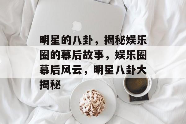明星的八卦，揭秘娱乐圈的幕后故事，娱乐圈幕后风云，明星八卦大揭秘
