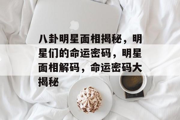 八卦明星面相揭秘，明星们的命运密码，明星面相解码，命运密码大揭秘