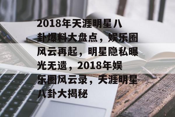 2018年天涯明星八卦爆料大盘点，娱乐圈风云再起，明星隐私曝光无遗，2018年娱乐圈风云录，天涯明星八卦大揭秘