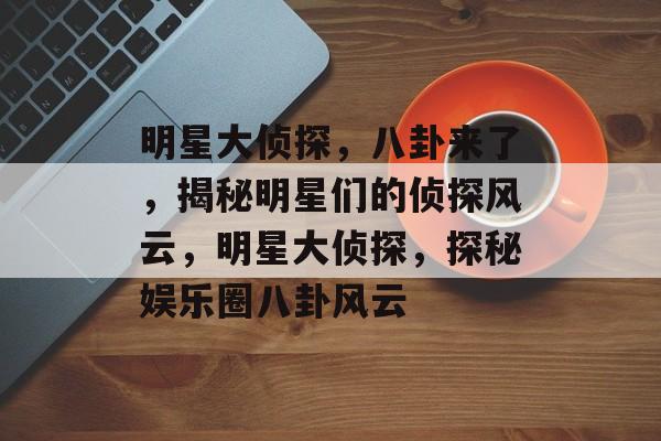 明星大侦探，八卦来了，揭秘明星们的侦探风云，明星大侦探，探秘娱乐圈八卦风云