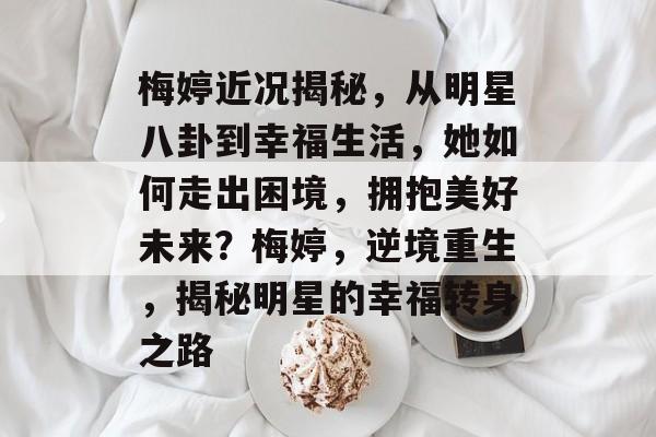 梅婷近况揭秘，从明星八卦到幸福生活，她如何走出困境，拥抱美好未来？梅婷，逆境重生，揭秘明星的幸福转身之路