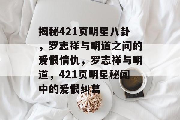 揭秘421页明星八卦，罗志祥与明道之间的爱恨情仇，罗志祥与明道，421页明星秘闻中的爱恨纠葛
