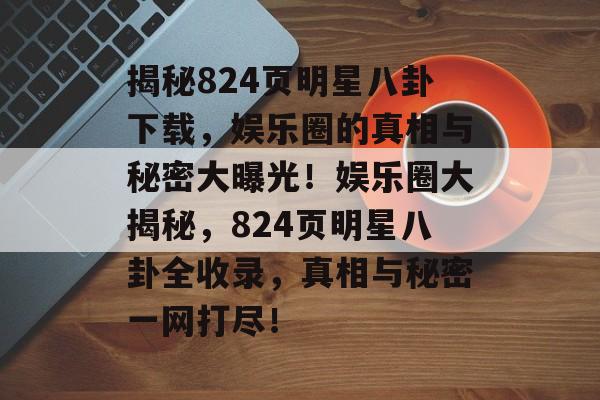 揭秘824页明星八卦下载，娱乐圈的真相与秘密大曝光！娱乐圈大揭秘，824页明星八卦全收录，真相与秘密一网打尽！