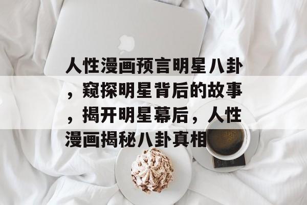 人性漫画预言明星八卦，窥探明星背后的故事，揭开明星幕后，人性漫画揭秘八卦真相