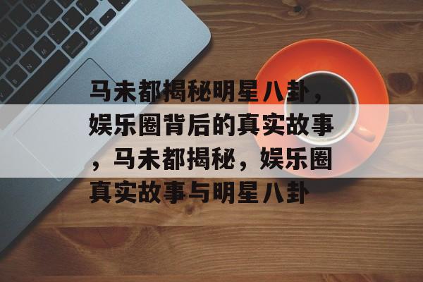 马未都揭秘明星八卦，娱乐圈背后的真实故事，马未都揭秘，娱乐圈真实故事与明星八卦