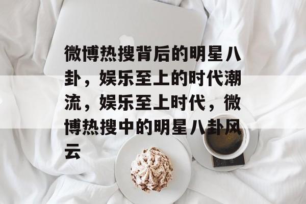 微博热搜背后的明星八卦，娱乐至上的时代潮流，娱乐至上时代，微博热搜中的明星八卦风云