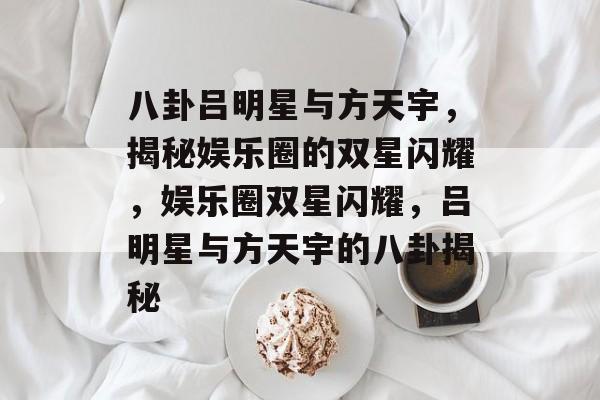 八卦吕明星与方天宇,揭秘娱乐圈的双星闪耀,娱乐圈双星闪耀,吕明星与方天宇的八卦揭秘 八卦吕明星与方天宇,揭秘娱乐圈的双星闪耀,娱乐圈双星闪耀,吕明星与方天宇的八卦揭秘