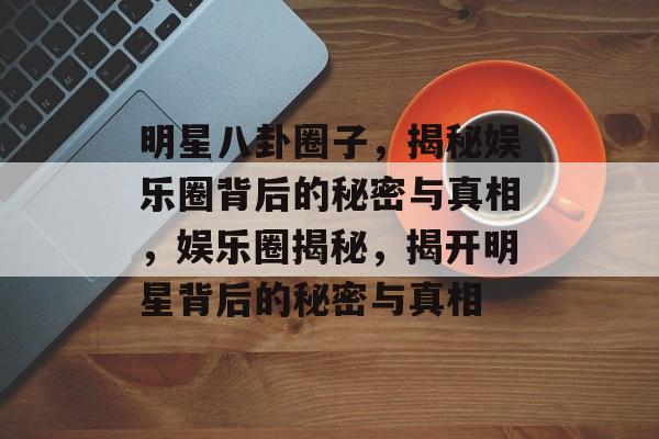 明星八卦圈子，揭秘娱乐圈背后的秘密与真相，娱乐圈揭秘，揭开明星背后的秘密与真相
