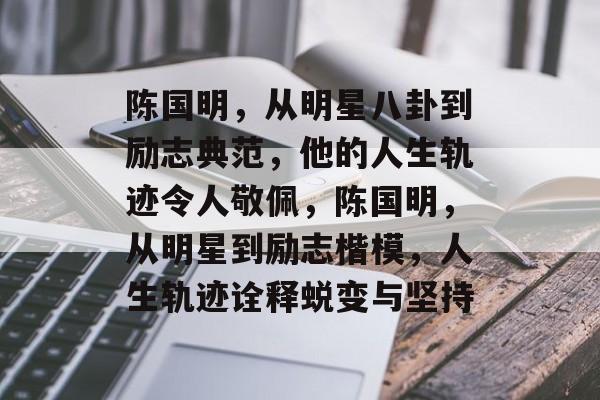 陈国明，从明星八卦到励志典范，他的人生轨迹令人敬佩，陈国明，从明星到励志楷模，人生轨迹诠释蜕变与坚持