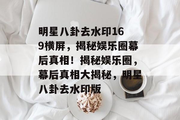 明星八卦去水印16 9横屏,揭秘娱乐圈幕后真相!揭秘娱乐圈,幕后真相大揭秘,明星八卦去水印版 明星八卦去水印16 9横屏,揭秘娱乐圈幕后真相!揭秘娱乐圈,幕后真相大揭秘,明星八卦去水印版