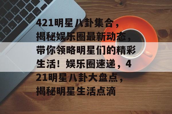 421明星八卦集合,揭秘娱乐圈最新动态,带你领略明星们的精彩生活!娱乐圈速递,421明星八卦大盘点,揭秘明星生活点滴 421明星八卦集合,揭秘娱乐圈最新动态,带你领略明星们的精彩生活!娱乐圈速递,421明星八卦大盘点,揭秘明星生活点滴
