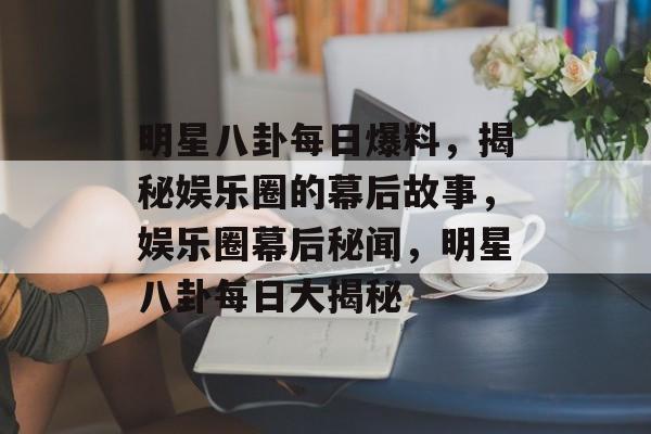 明星八卦每日爆料,揭秘娱乐圈的幕后故事,娱乐圈幕后秘闻,明星八卦每日大揭秘 明星八卦每日爆料,揭秘娱乐圈的幕后故事,娱乐圈幕后秘闻,明星八卦每日大揭秘