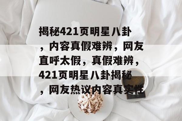 揭秘421页明星八卦，内容真假难辨，网友直呼太假，真假难辨，421页明星八卦揭秘，网友热议内容真实性