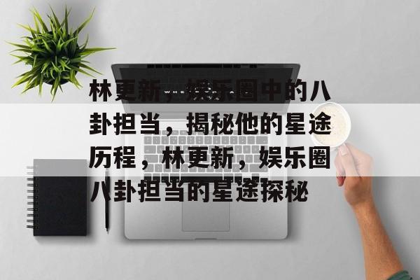 林更新,娱乐圈中的八卦担当,揭秘他的星途历程,林更新,娱乐圈八卦担当的星途探秘 林更新,娱乐圈中的八卦担当,揭秘他的星途历程,林更新,娱乐圈八卦担当的星途探秘