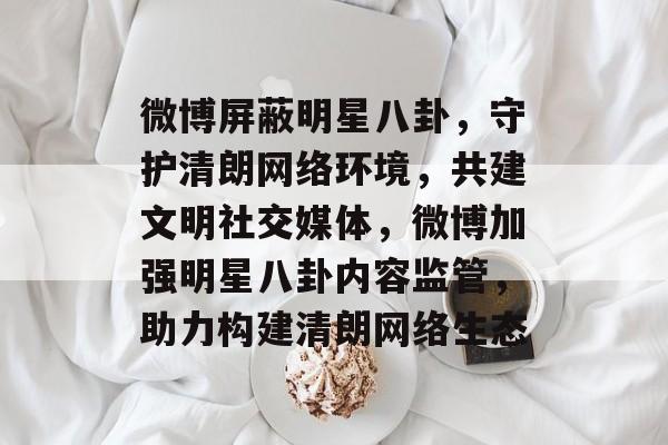 微博屏蔽明星八卦,守护清朗网络环境,共建文明社交媒体,微博加强明星八卦内容监管,助力构建清朗网络生态 微博屏蔽明星八卦,守护清朗网络环境,共建文明社交媒体,微博加强明星八卦内容监管,助力构建清朗网络生态