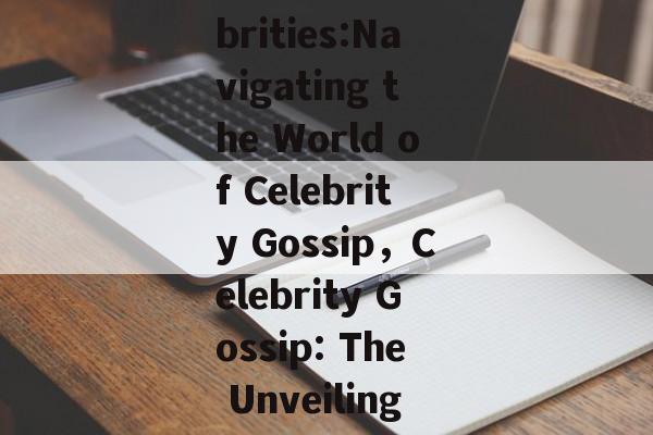 The Buzz Around Celebrities:Navigating the World of Celebrity Gossip，Celebrity Gossip: The Unveiling of Celebrity Buzz