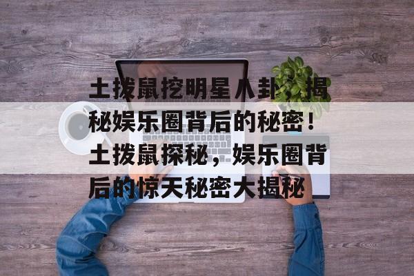 土拨鼠挖明星八卦，揭秘娱乐圈背后的秘密！土拨鼠探秘，娱乐圈背后的惊天秘密大揭秘