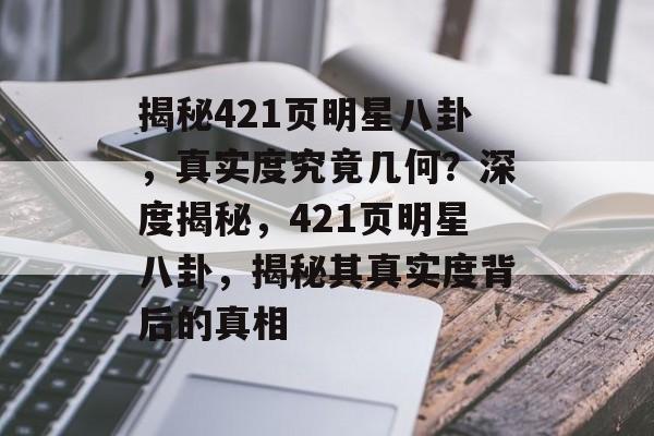 揭秘421页明星八卦，真实度究竟几何？深度揭秘，421页明星八卦，揭秘其真实度背后的真相