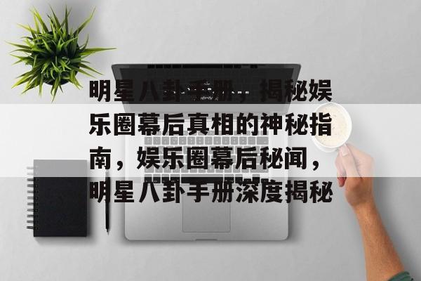 明星八卦手册,揭秘娱乐圈幕后真相的神秘指南,娱乐圈幕后秘闻,明星八卦手册深度揭秘 明星八卦手册,揭秘娱乐圈幕后真相的神秘指南,娱乐圈幕后秘闻,明星八卦手册深度揭秘