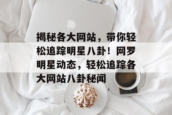 揭秘各大网站，带你轻松追踪明星八卦！网罗明星动态，轻松追踪各大网站八卦秘闻