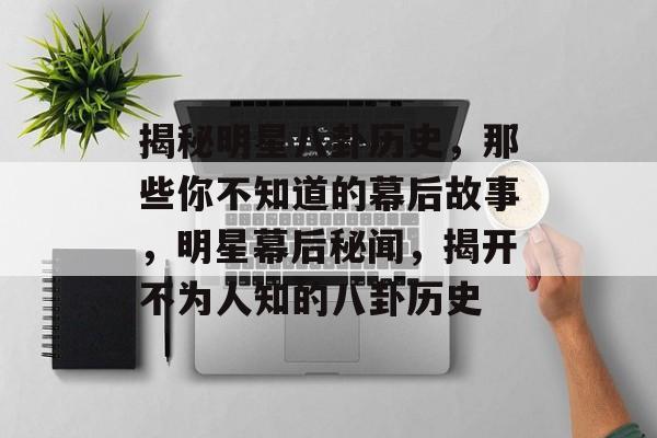 揭秘明星八卦历史，那些你不知道的幕后故事，明星幕后秘闻，揭开不为人知的八卦历史