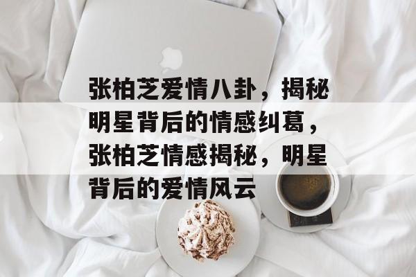 张柏芝爱情八卦,揭秘明星背后的情感纠葛,张柏芝情感揭秘,明星背后的爱情风云 张柏芝爱情八卦,揭秘明星背后的情感纠葛,张柏芝情感揭秘,明星背后的爱情风云