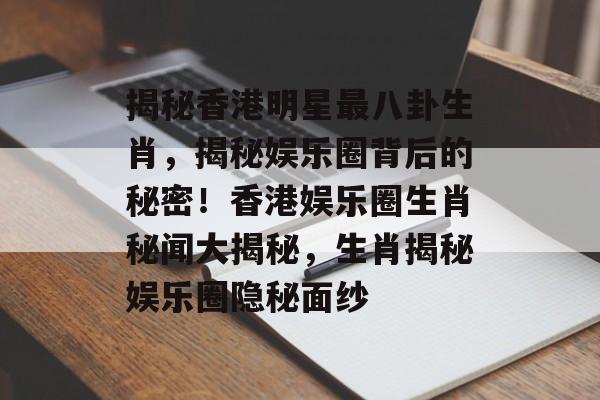 揭秘香港明星最八卦生肖，揭秘娱乐圈背后的秘密！香港娱乐圈生肖秘闻大揭秘，生肖揭秘娱乐圈隐秘面纱