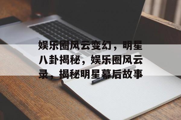 娱乐圈风云变幻，明星八卦揭秘，娱乐圈风云录，揭秘明星幕后故事