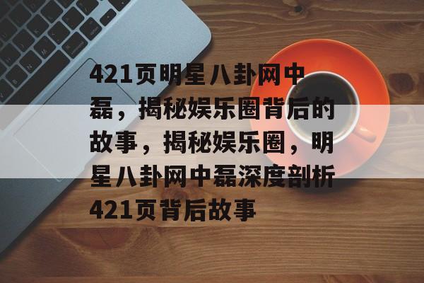 421页明星八卦网中磊，揭秘娱乐圈背后的故事，揭秘娱乐圈，明星八卦网中磊深度剖析421页背后故事