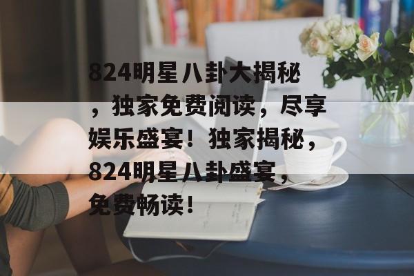 824明星八卦大揭秘,独家免费阅读,尽享娱乐盛宴!独家揭秘,824明星八卦盛宴,免费畅读! 824明星八卦大揭秘,独家免费阅读,尽享娱乐盛宴!独家揭秘,824明星八卦盛宴,免费畅读!