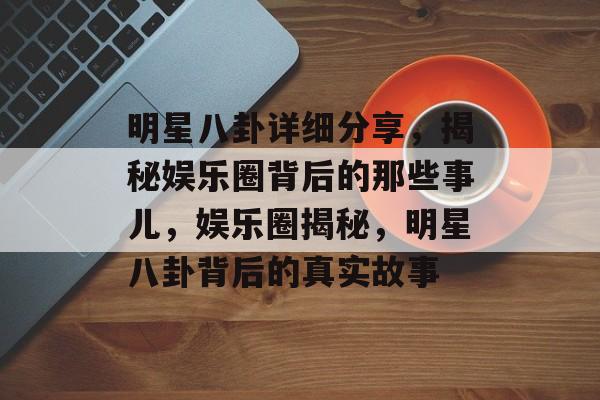 明星八卦详细分享，揭秘娱乐圈背后的那些事儿，娱乐圈揭秘，明星八卦背后的真实故事