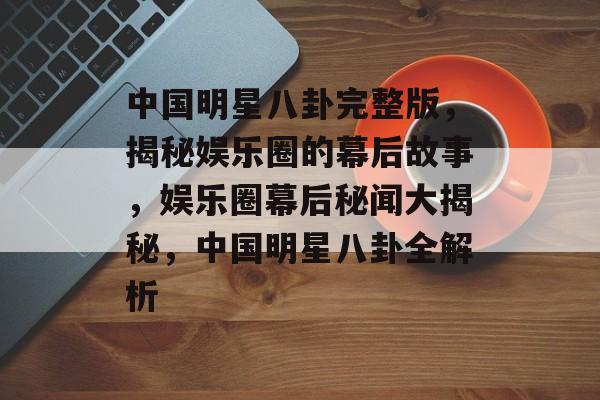 中国明星八卦完整版，揭秘娱乐圈的幕后故事，娱乐圈幕后秘闻大揭秘，中国明星八卦全解析