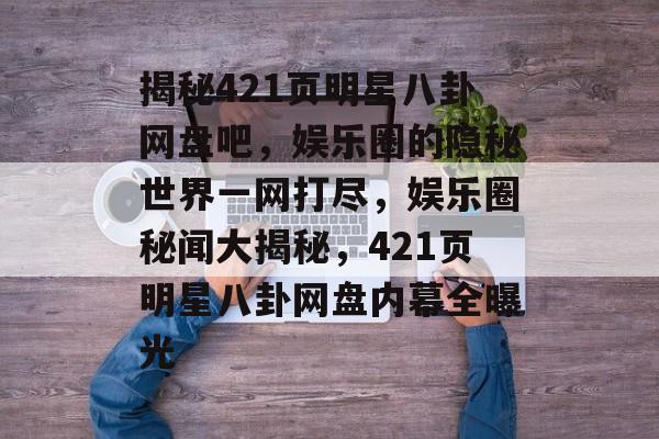 揭秘421页明星八卦网盘吧，娱乐圈的隐秘世界一网打尽，娱乐圈秘闻大揭秘，421页明星八卦网盘内幕全曝光