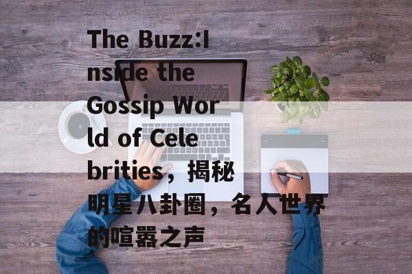 The Buzz:Inside the Gossip World of Celebrities,揭秘明星八卦圈,名人世界的喧嚣之声 The Buzz:Inside the Gossip World of Celebrities,揭秘明星八卦圈,名人世界的喧嚣之声