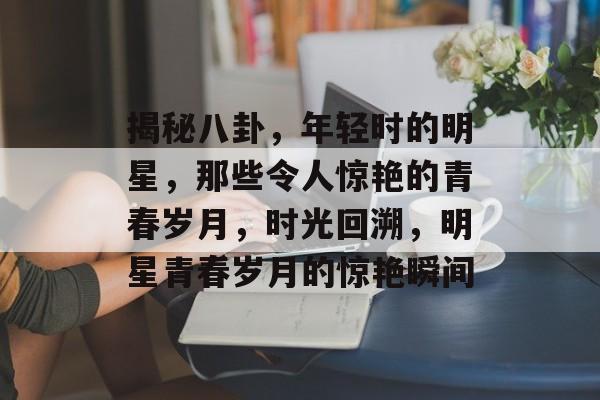 揭秘八卦，年轻时的明星，那些令人惊艳的青春岁月，时光回溯，明星青春岁月的惊艳瞬间
